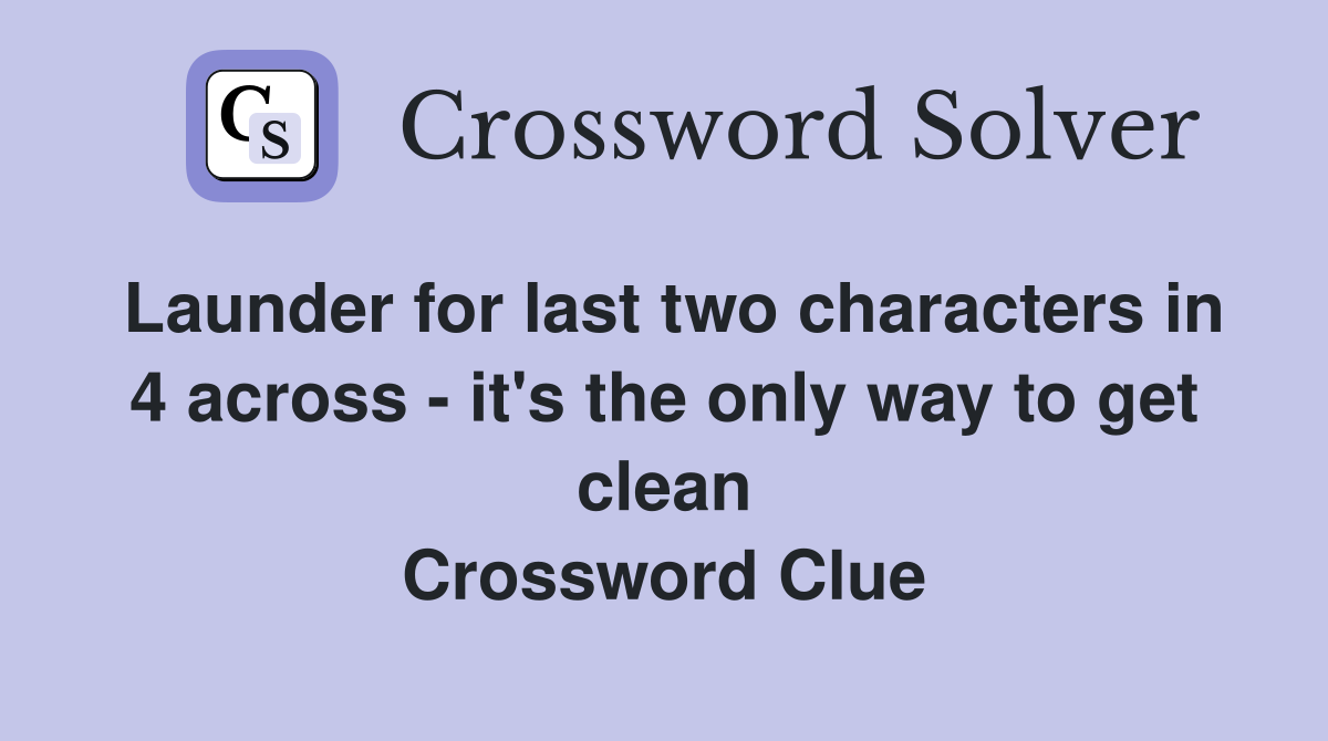 Launder for last two characters in 4 across - it's the only way to get clean Crossword Clue