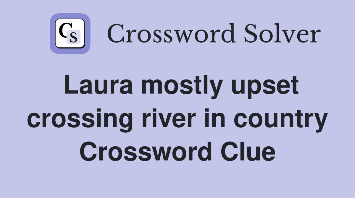 Laura mostly upset crossing river in country Crossword Clue