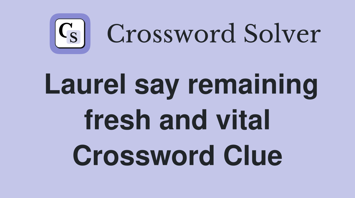 Laurel say remaining fresh and vital Crossword Clue