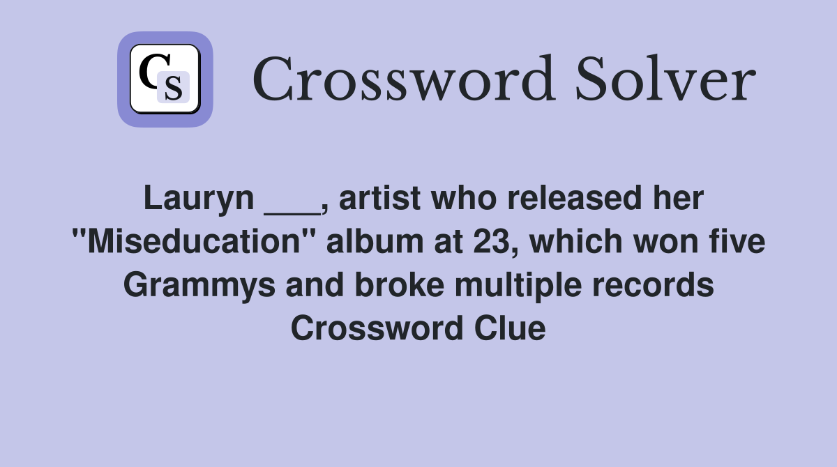 Lauryn ___, artist who released her "Miseducation" album at 23, which won five Grammys and broke multiple records Crossword Clue