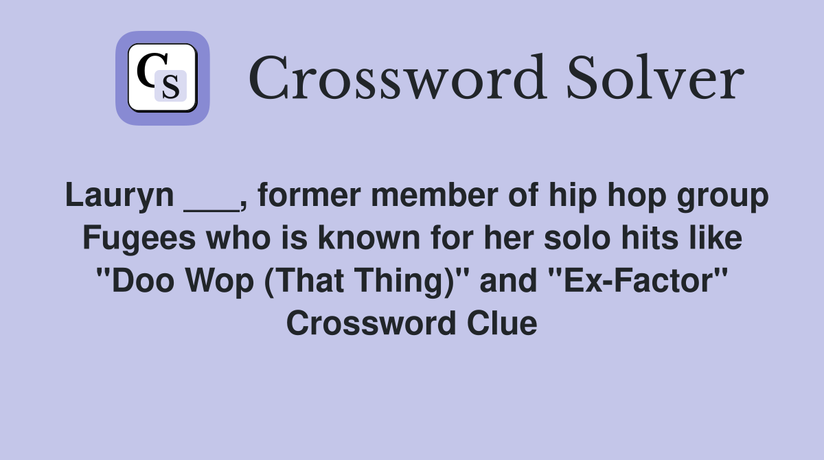 Lauryn ___, former member of hip hop group Fugees who is known for her solo hits like "Doo Wop (That Thing)" and "Ex-Factor" Crossword Clue