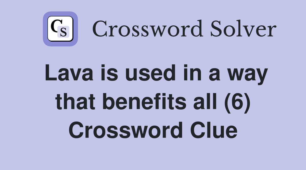 Lava is used in a way that benefits all (6) Crossword Clue