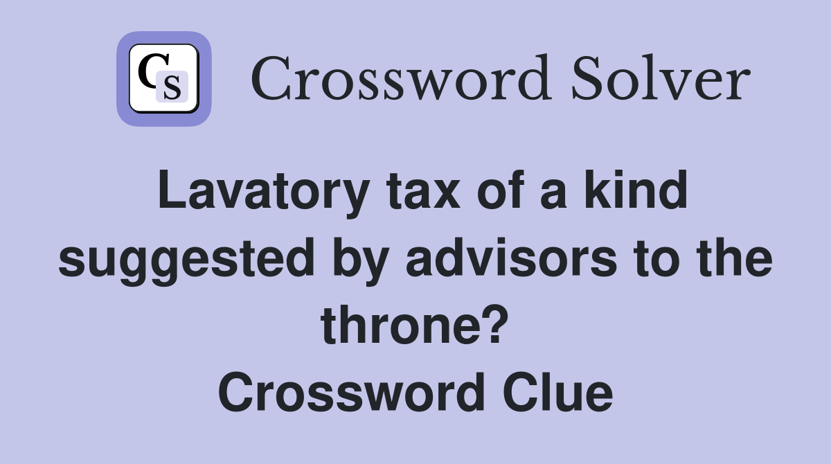 Lavatory tax of a kind suggested by advisors to the throne? Crossword Clue