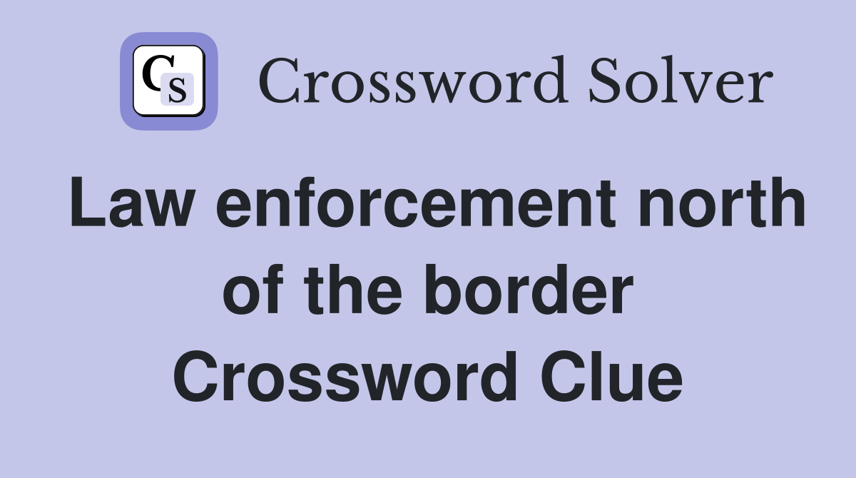 Law enforcement north of the border Crossword Clue