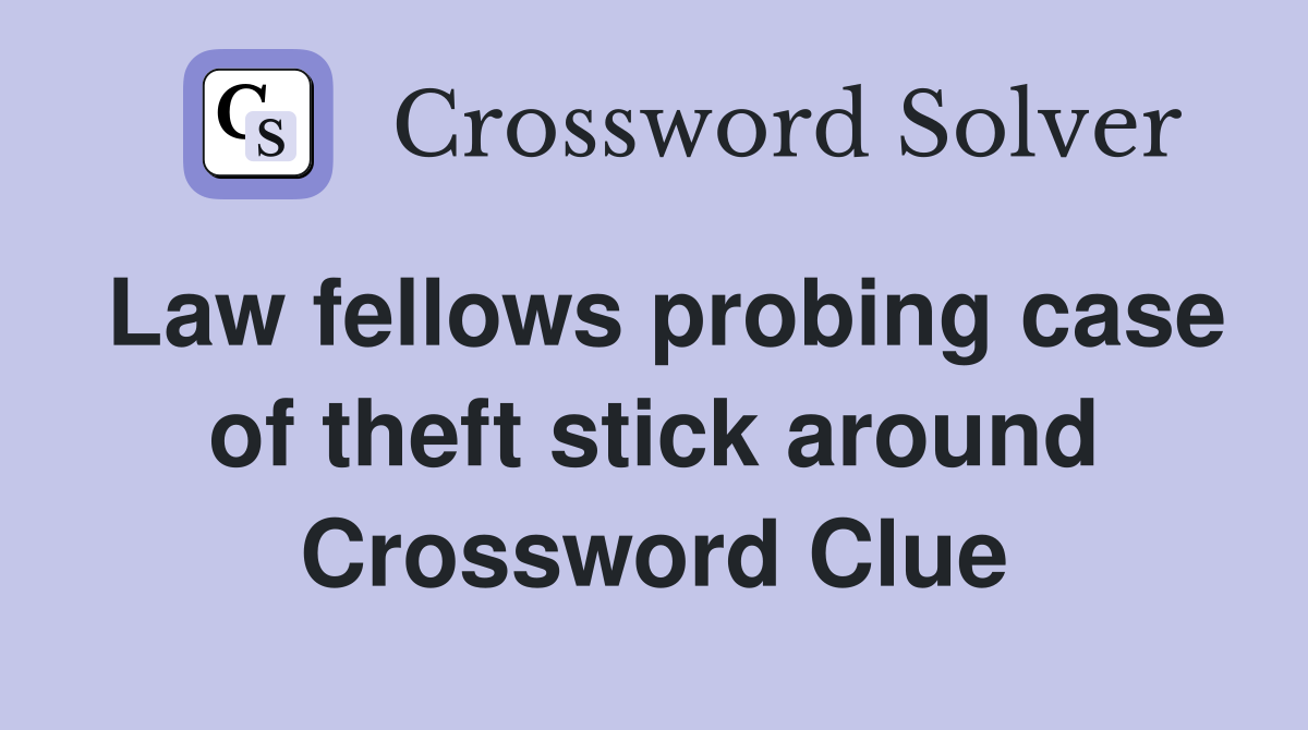 Law fellows probing case of theft stick around Crossword Clue