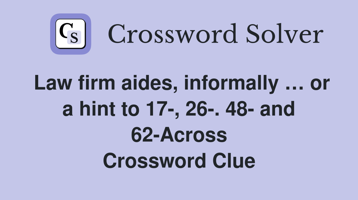 Law firm aides, informally … or a hint to 17-, 26-. 48- and 62-Across Crossword Clue
