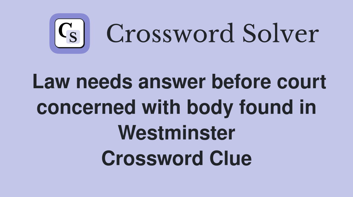 Law needs answer before court concerned with body found in Westminster Crossword Clue