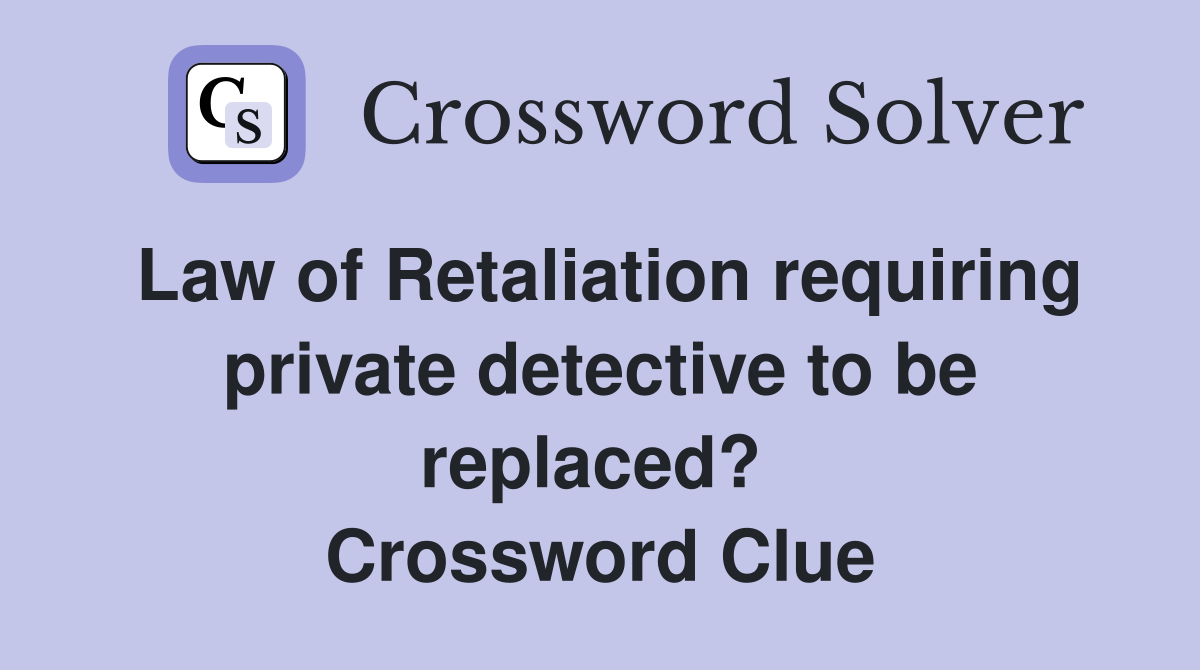 Law of Retaliation requiring private detective to be replaced?  Crossword Clue