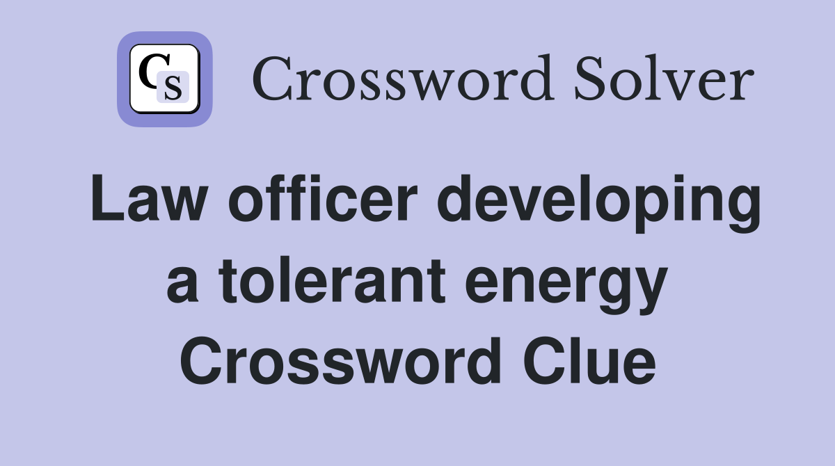 Law officer developing a tolerant energy Crossword Clue