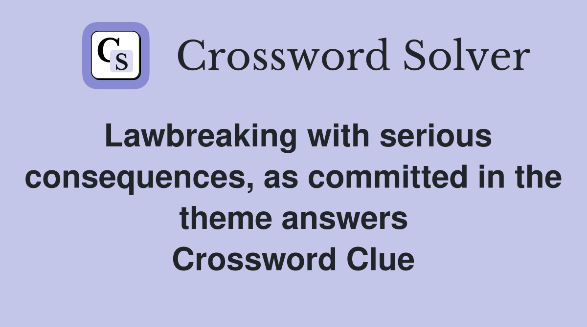 Lawbreaking with serious consequences, as committed in the theme answers Crossword Clue
