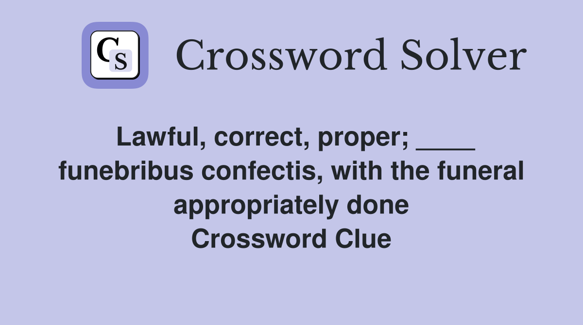 Lawful, correct, proper; ____ funebribus confectis, with the funeral appropriately done Crossword Clue