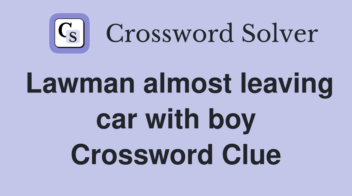 Lawman almost leaving car with boy Crossword Clue