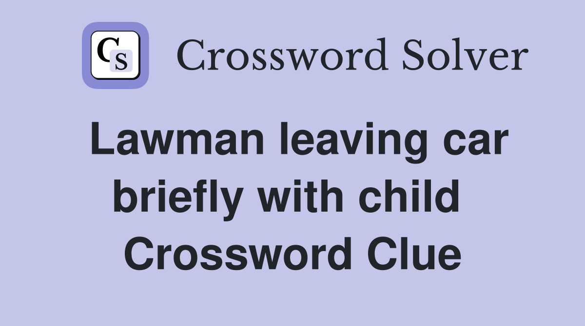 Lawman leaving car briefly with child  Crossword Clue