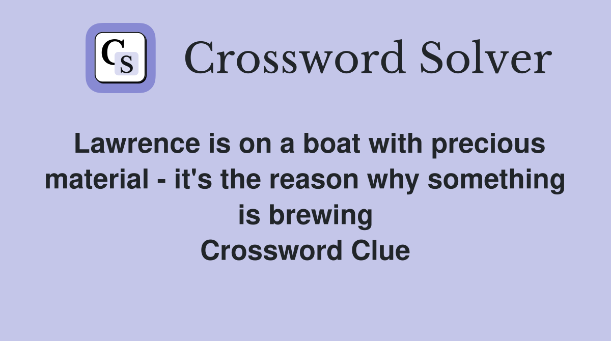 Lawrence is on a boat with precious material - it's the reason why something is brewing Crossword Clue