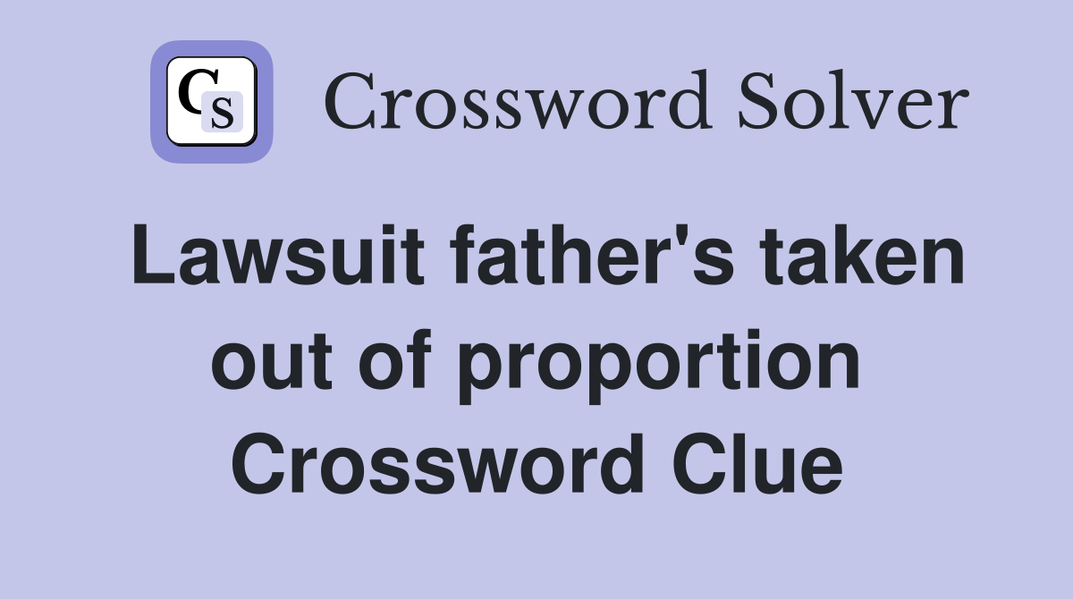Lawsuit father's taken out of proportion Crossword Clue