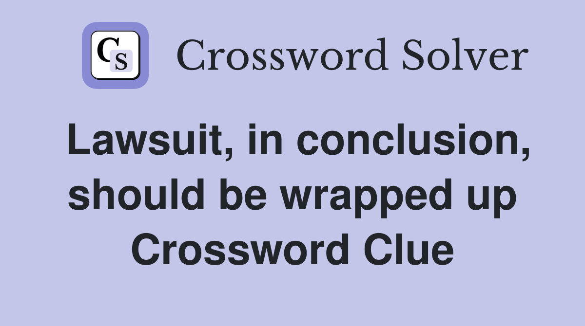 Lawsuit, in conclusion, should be wrapped up Crossword Clue