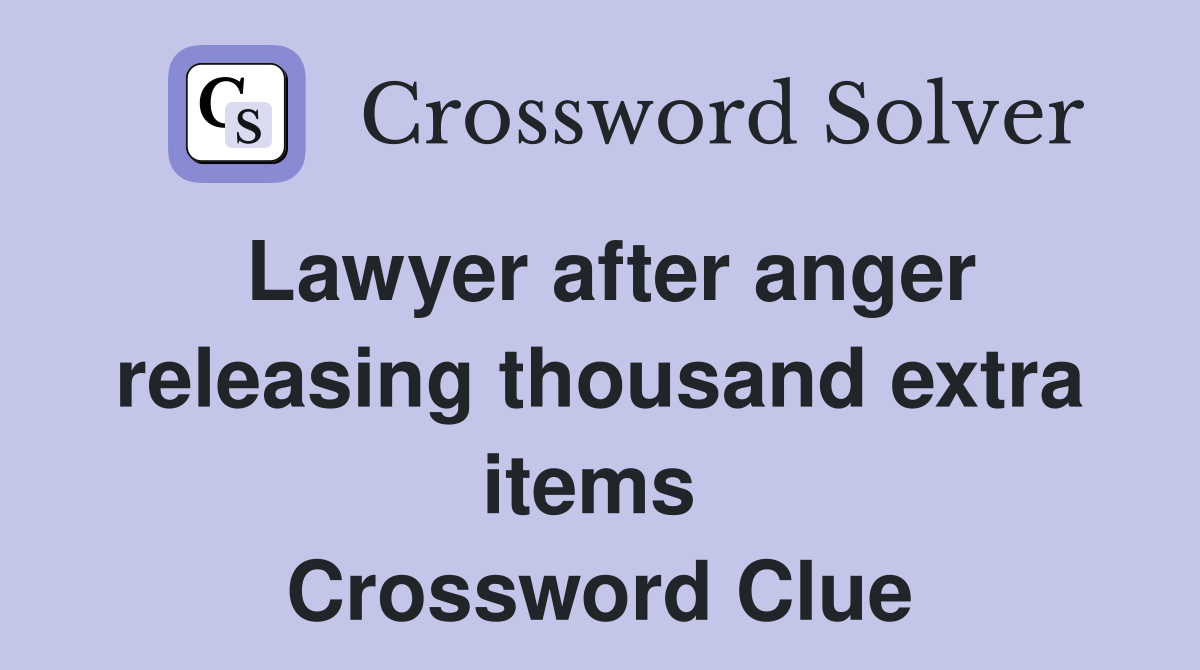 Lawyer after anger releasing thousand extra items  Crossword Clue
