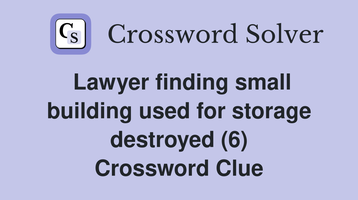 Lawyer finding small building used for storage destroyed (6) Crossword Clue