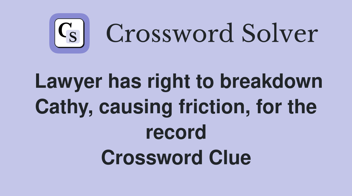 Lawyer has right to breakdown Cathy, causing friction, for the record Crossword Clue