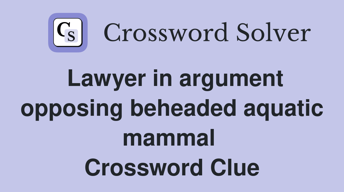 Lawyer in argument opposing beheaded aquatic mammal  Crossword Clue