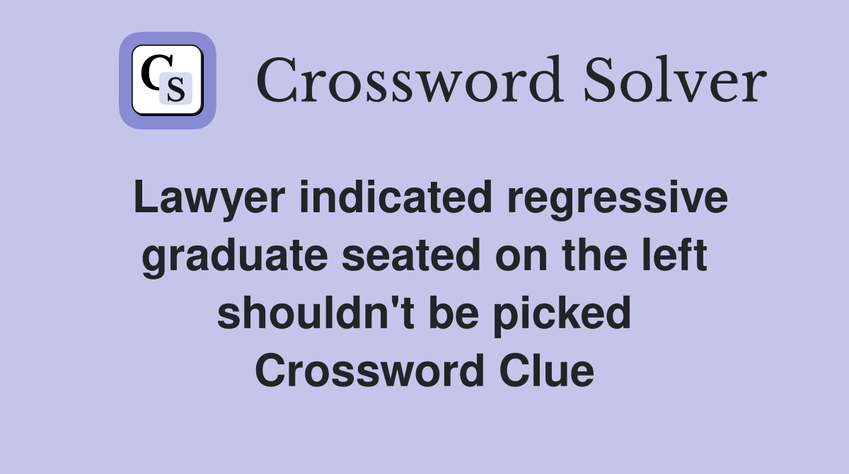 Lawyer indicated regressive graduate seated on the left shouldn't be picked Crossword Clue