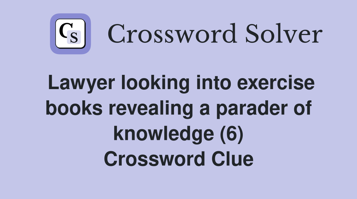 Lawyer looking into exercise books revealing a parader of knowledge (6) Crossword Clue