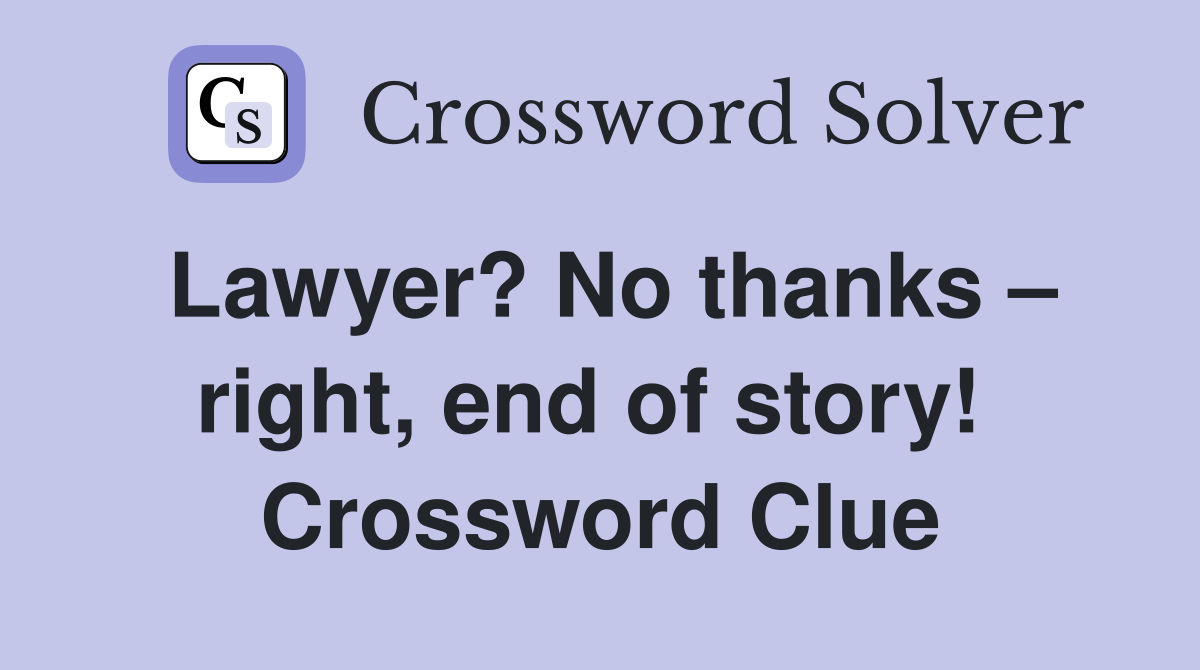 Lawyer? No thanks – right, end of story!  Crossword Clue
