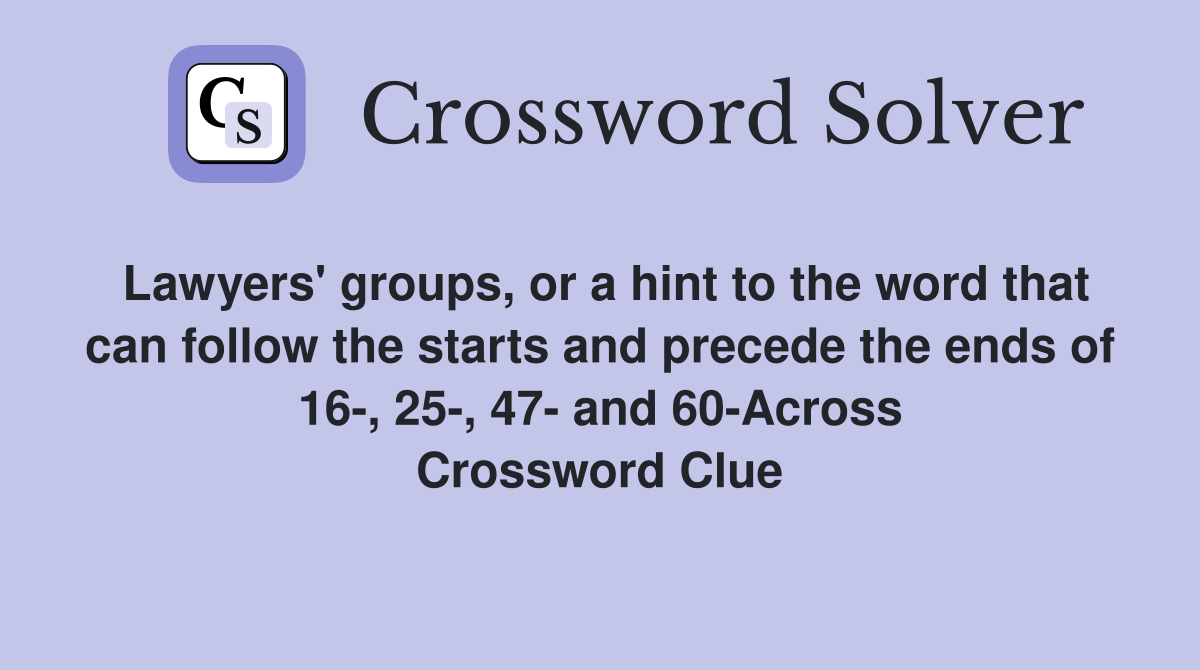 Lawyers' groups, or a hint to the word that can follow the starts and precede the ends of 16-, 25-, 47- and 60-Across Crossword Clue