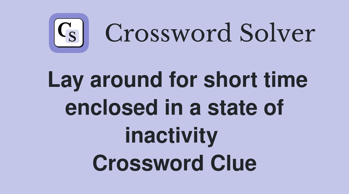 Lay around for short time enclosed in a state of inactivity  Crossword Clue