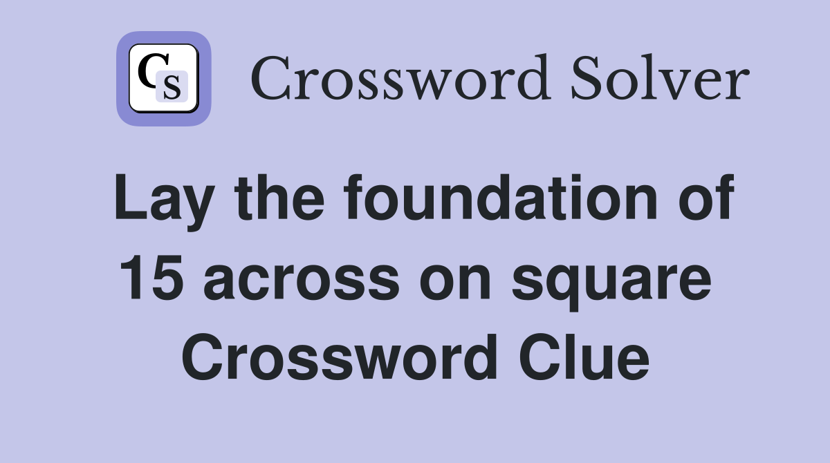 Lay the foundation of 15 across on square Crossword Clue