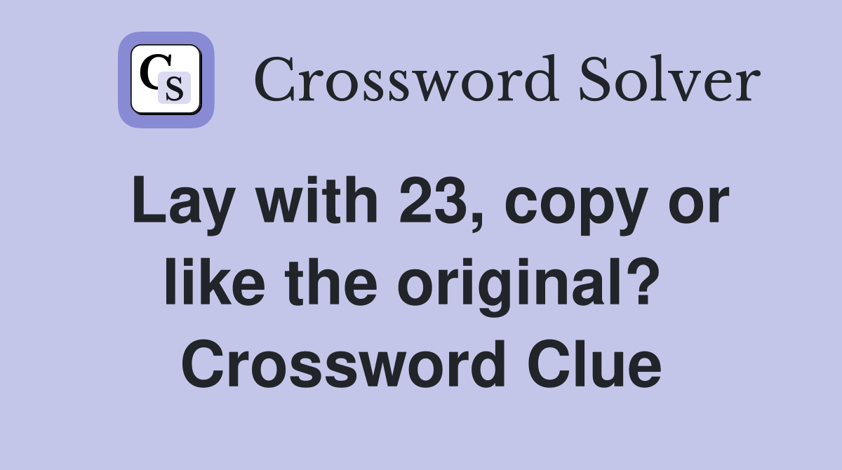 Lay with 23, copy or like the original?  Crossword Clue