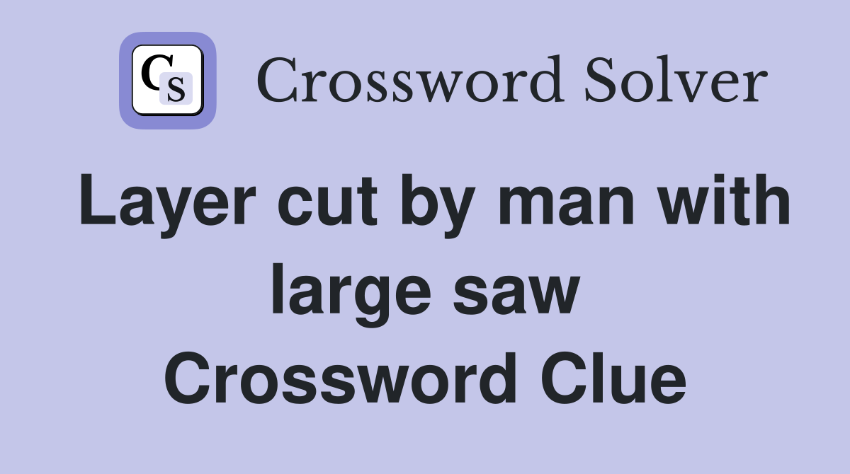 Layer cut by man with large saw Crossword Clue