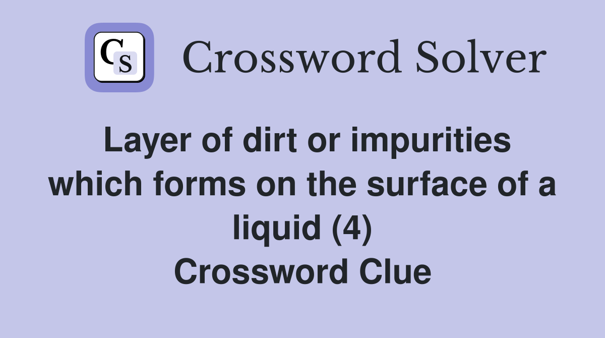 Layer of dirt or impurities which forms on the surface of a liquid (4) Crossword Clue
