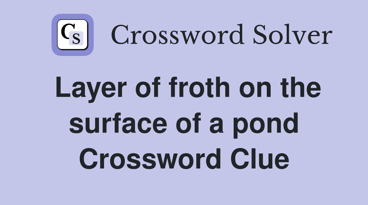 Layer of froth on the surface of a pond Crossword Clue