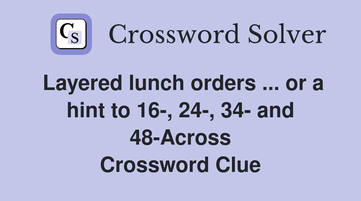 Layered lunch orders ... or a hint to 16-, 24-, 34- and 48-Across Crossword Clue