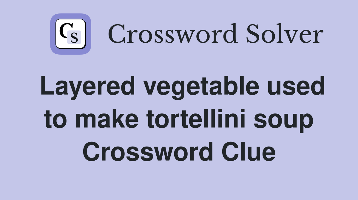 Layered vegetable used to make tortellini soup Crossword Clue