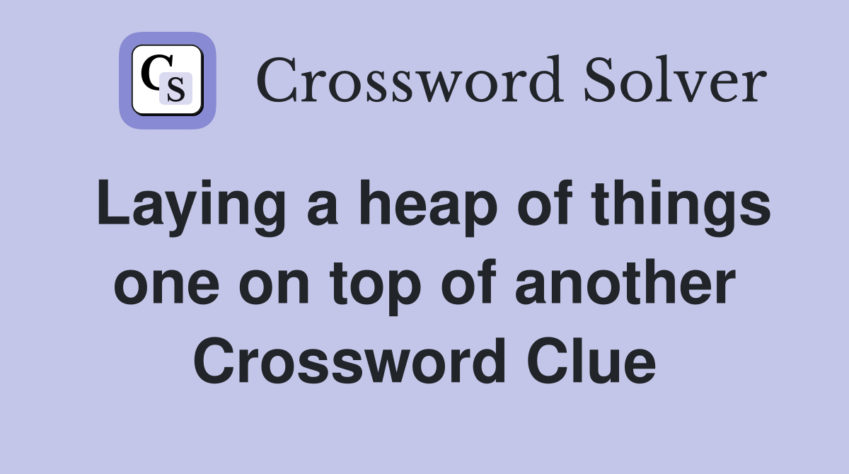 Laying a heap of things one on top of another Crossword Clue