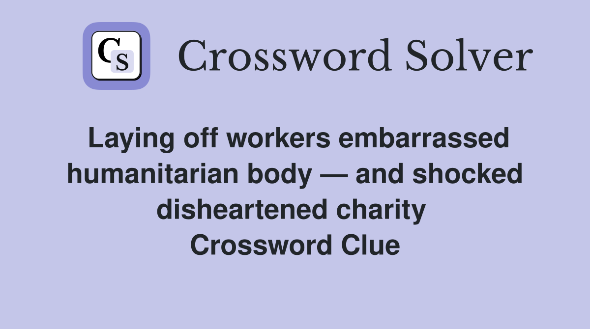Laying off workers embarrassed humanitarian body — and shocked disheartened charity  Crossword Clue