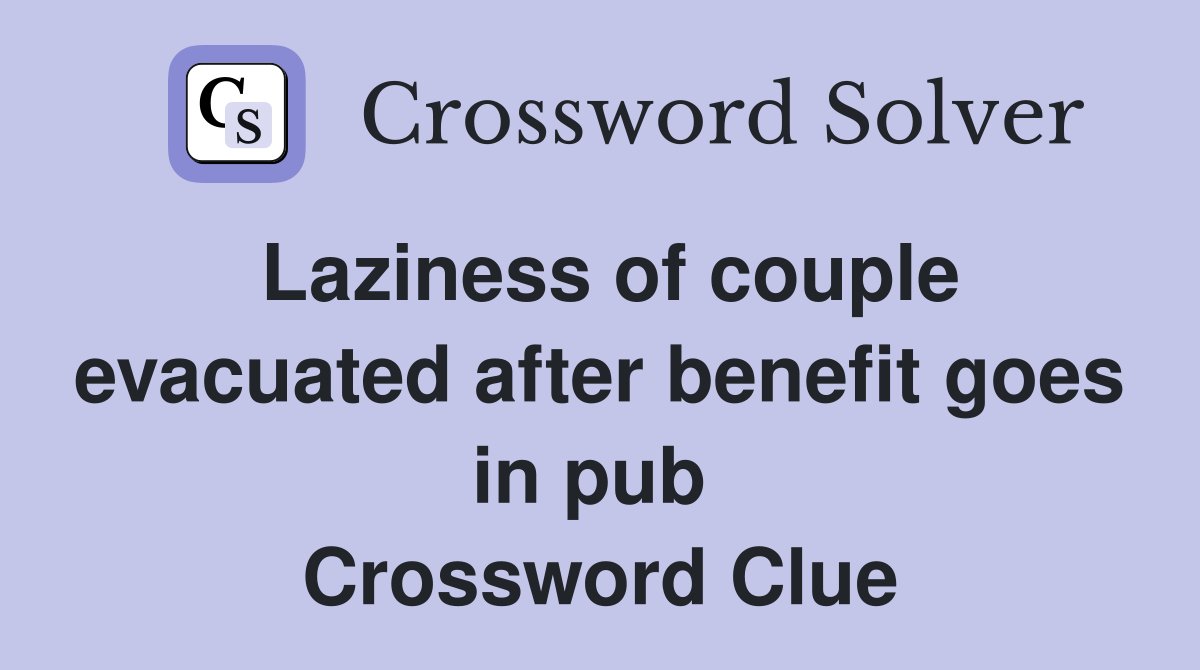 Laziness of couple evacuated after benefit goes in pub  Crossword Clue