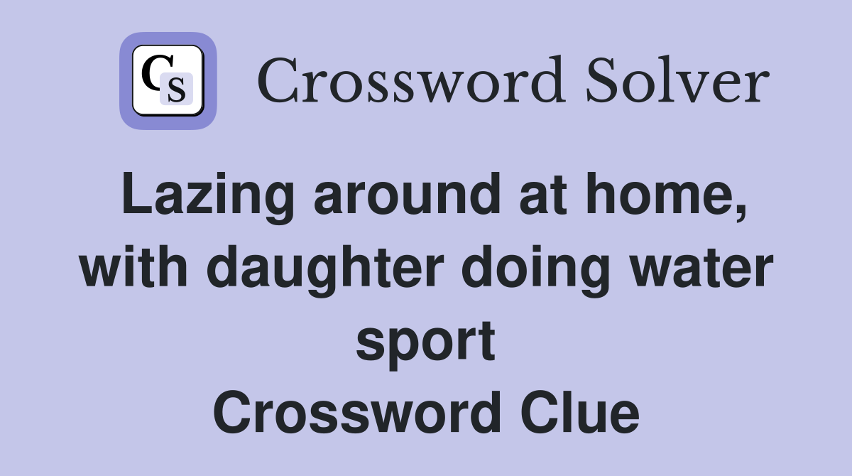 Lazing around at home, with daughter doing water sport Crossword Clue