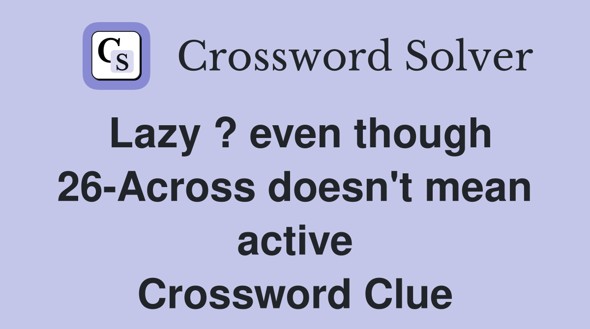 Lazy ? even though 26-Across doesn't mean active Crossword Clue