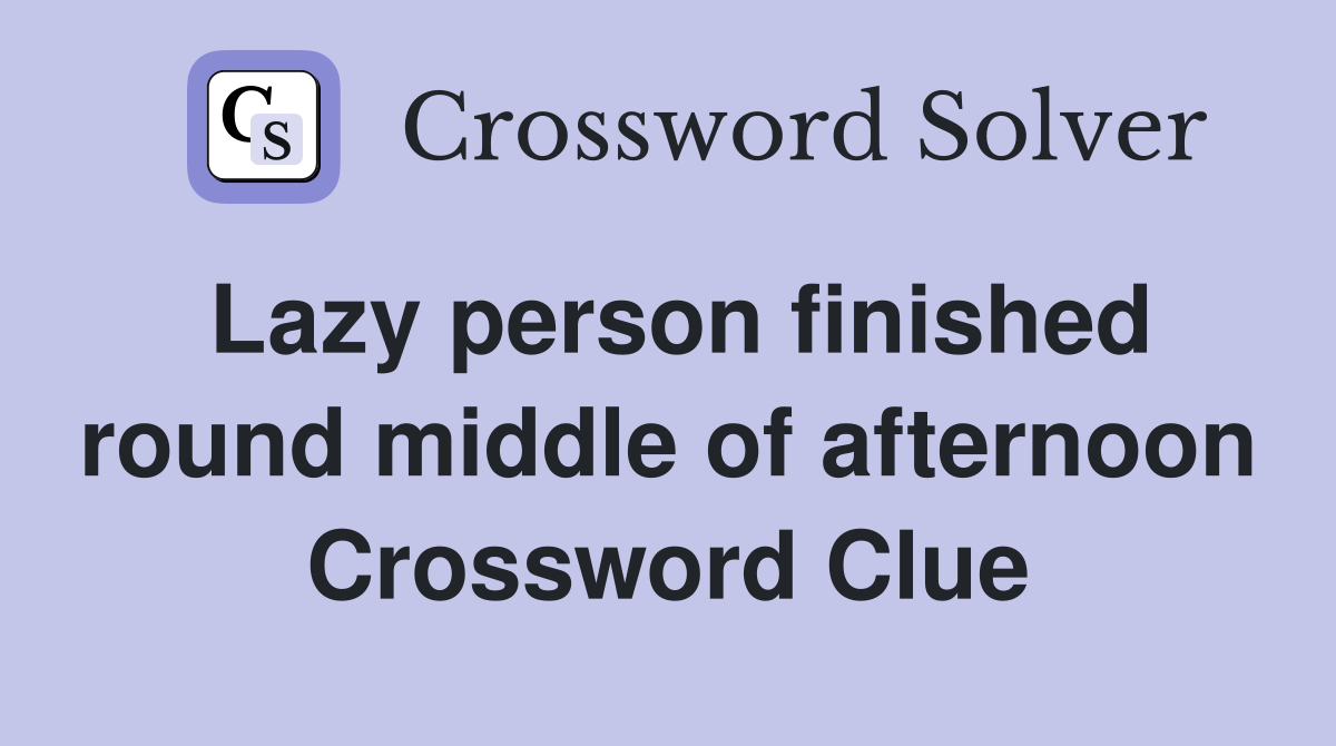 Lazy person finished round middle of afternoon Crossword Clue