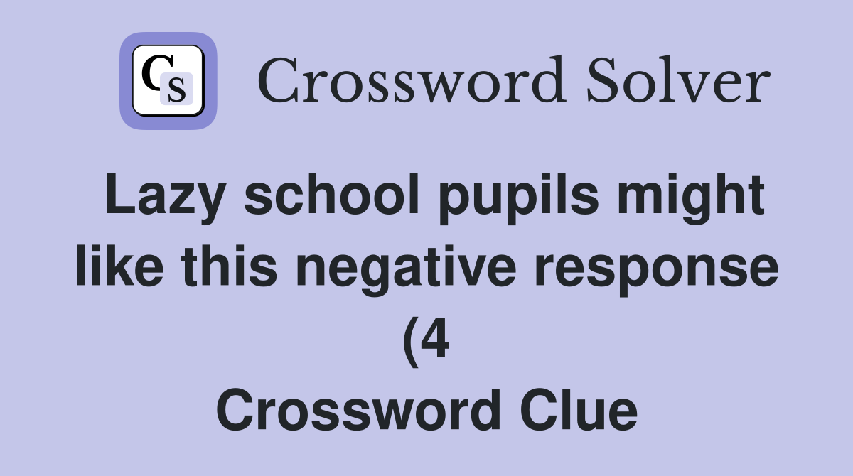 Lazy school pupils might like this negative response (4) Crossword Lazy school pupils might like this negative response (4) Crossword