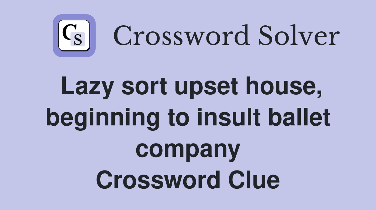 Lazy sort upset house, beginning to insult ballet company Crossword Clue