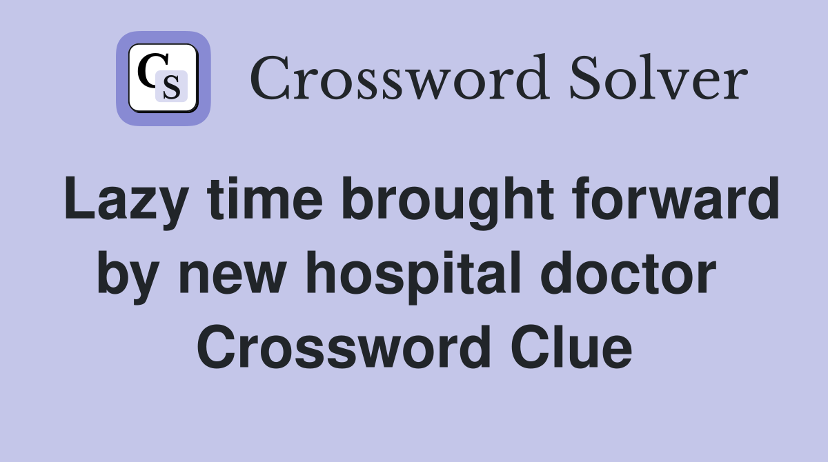 Lazy time brought forward by new hospital doctor  Crossword Clue