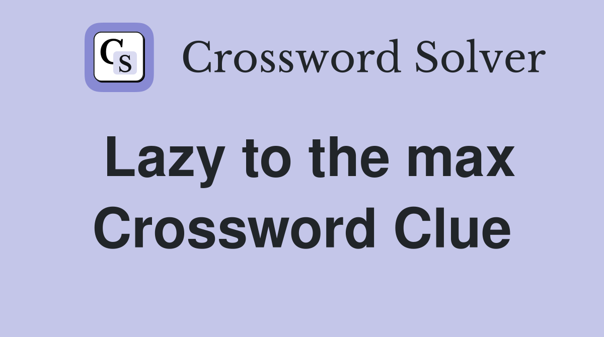 Lazy to the max Crossword Clue