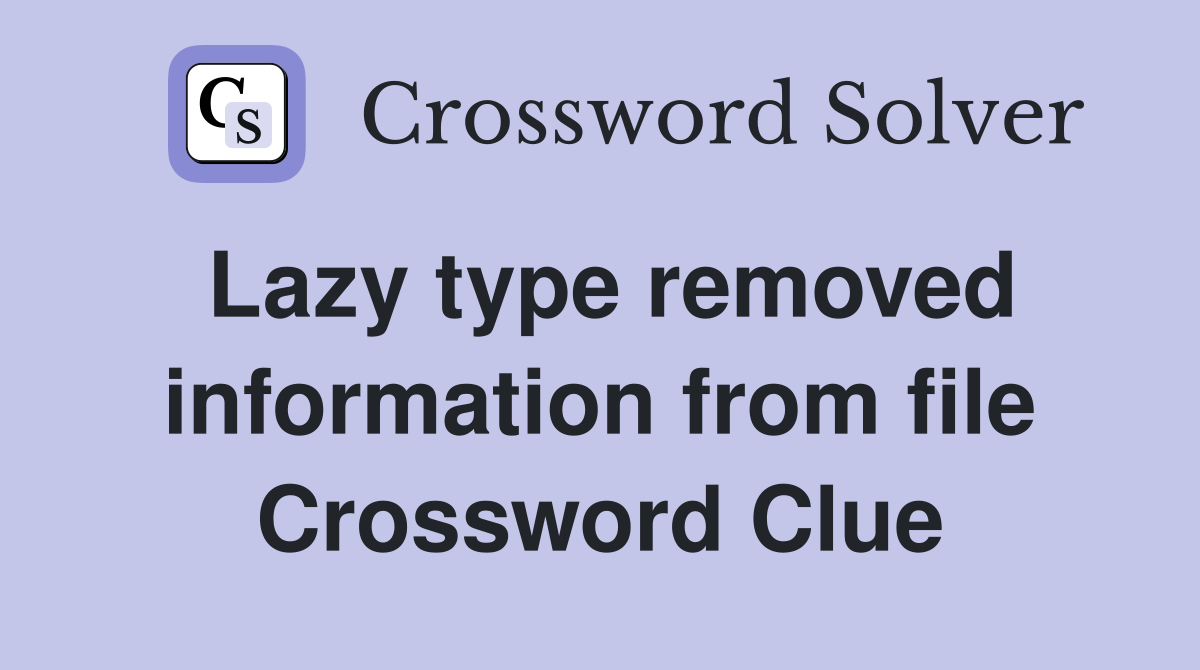 Lazy type removed information from file Crossword Clue