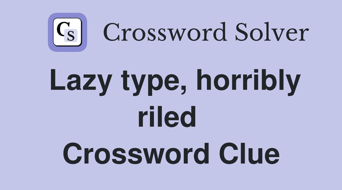 Lazy type, horribly riled  Crossword Clue
