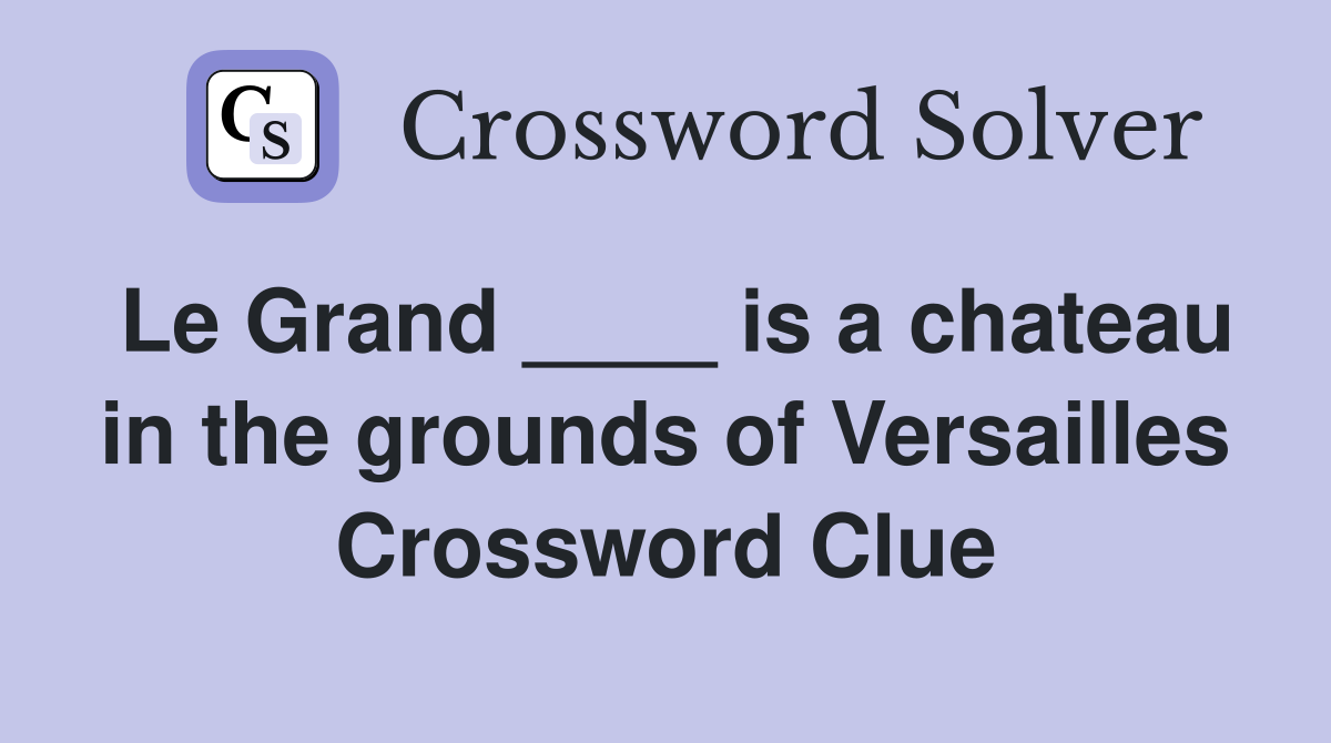 Le Grand ____ is a chateau in the grounds of Versailles Crossword Clue