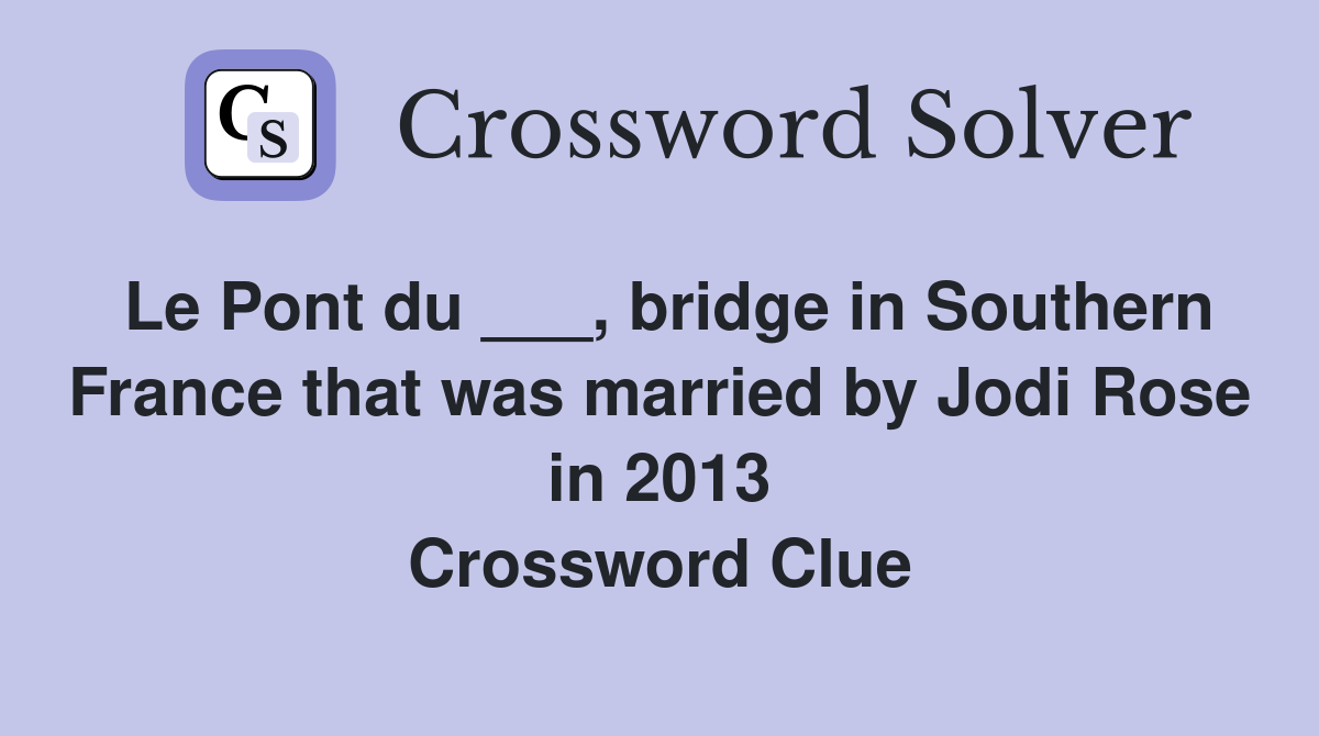 Le Pont du ___, bridge in Southern France that was married by Jodi Rose in 2013 Crossword Clue